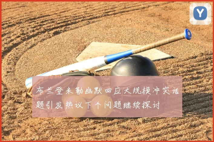 布兰登米勒幽默回应大规模冲突话题引发热议下个问题继续探讨