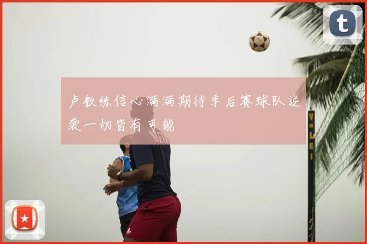 卢教练信心满满期待季后赛球队逆袭一切皆有可能