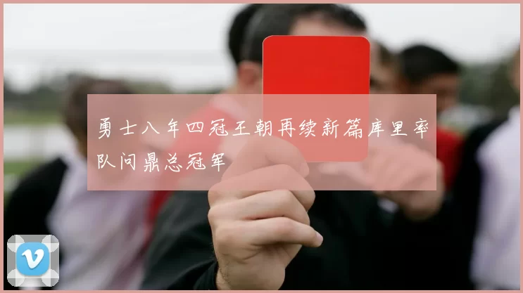 勇士八年四冠王朝再续新篇库里率队问鼎总冠军