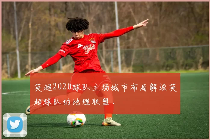 英超2020球队主场城市布局解读英超球队的地理联盟 .