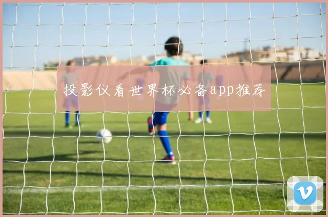 投影仪看世界杯必备app推荐