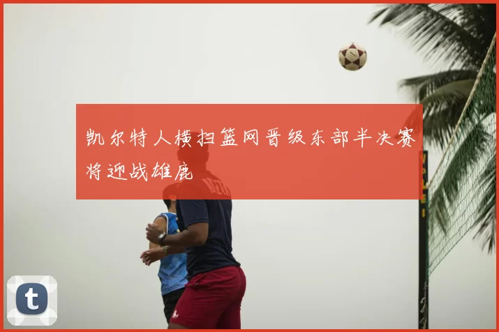 凯尔特人横扫篮网晋级东部半决赛将迎战雄鹿