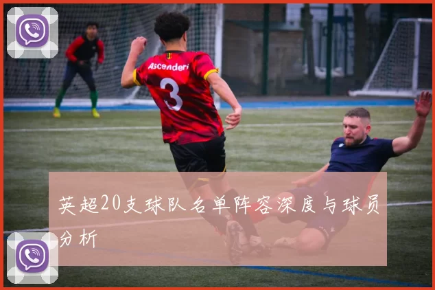 英超20支球队名单阵容深度与球员分析