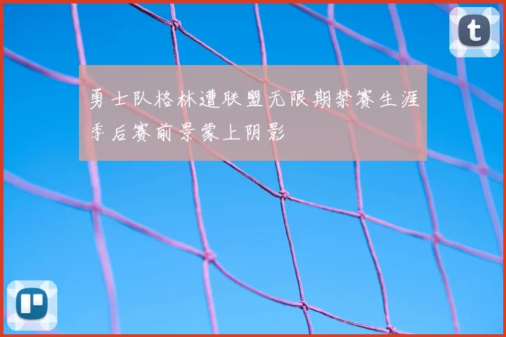 勇士队格林遭联盟无限期禁赛生涯季后赛前景蒙上阴影