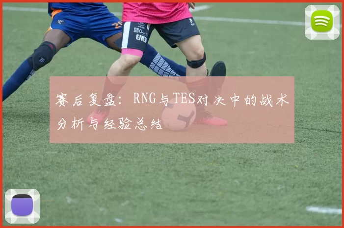 赛后复盘：RNG与TES对决中的战术分析与经验总结