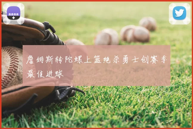 詹姆斯转陀螺上篮绝杀勇士创赛季最佳进球