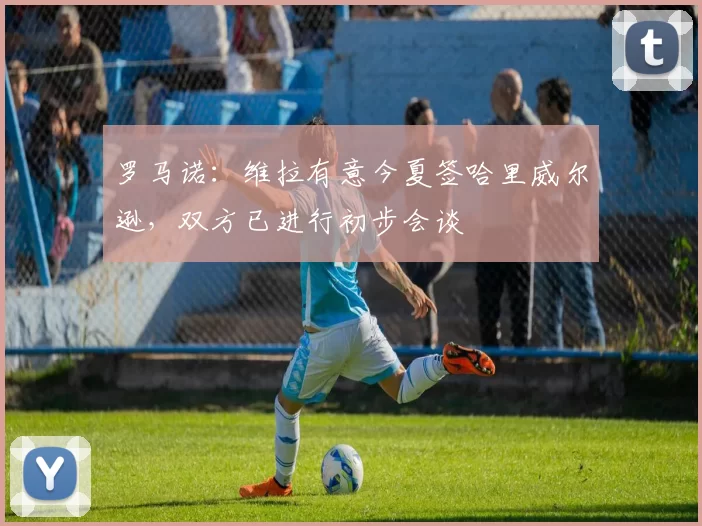 罗马诺：维拉有意今夏签哈里威尔逊，双方已进行初步会谈