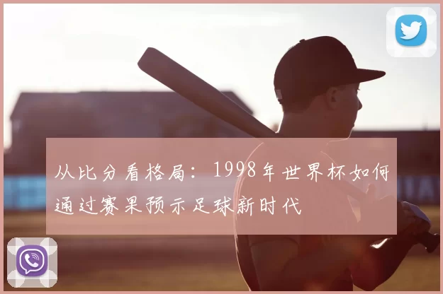从比分看格局：1998年世界杯如何通过赛果预示足球新时代