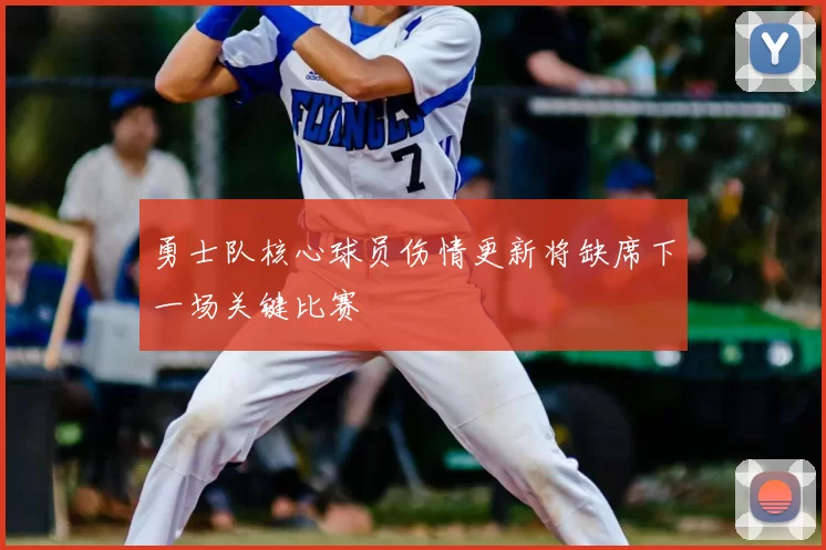 勇士队核心球员伤情更新将缺席下一场关键比赛