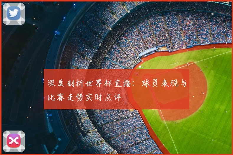 深度剖析世界杯直播：球员表现与比赛走势实时点评