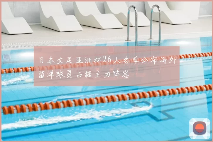 日本女足亚洲杯26人名单公布海外留洋球员占据主力阵容