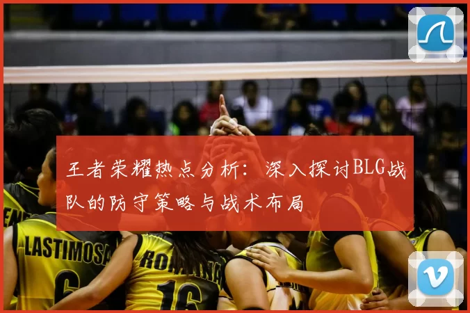 王者荣耀热点分析:深入探讨BLG战队的防守策略与战术布局