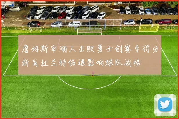 詹姆斯率湖人击败勇士创赛季得分新高杜兰特伤退影响球队战绩