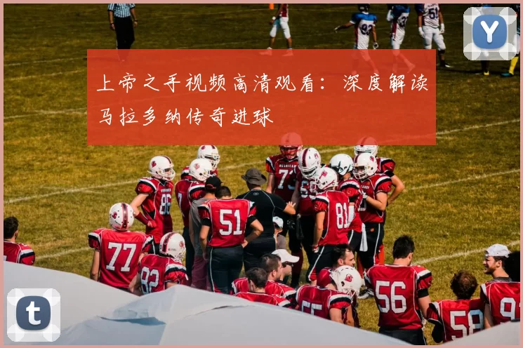 上帝之手视频高清观看：深度解读马拉多纳传奇进球