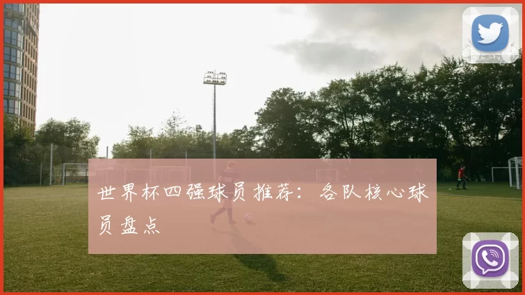 世界杯四强球员推荐：各队核心球员盘点