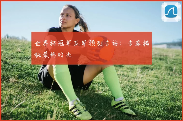世界杯冠军亚军预测专访：专家揭秘最终对决