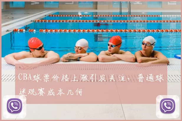 CBA球票价格上涨引发关注，普通球迷观赛成本几何