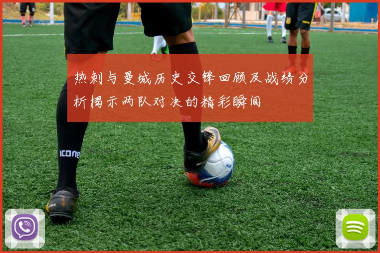 热刺与曼城历史交锋回顾及战绩分析揭示两队对决的精彩瞬间