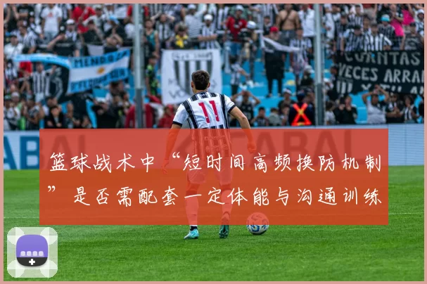 篮球战术中“短时间高频换防机制”是否需配套一定体能与沟通训练