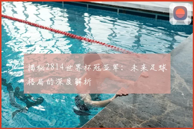 揭秘2814世界杯冠亚军：未来足球格局的深度解析