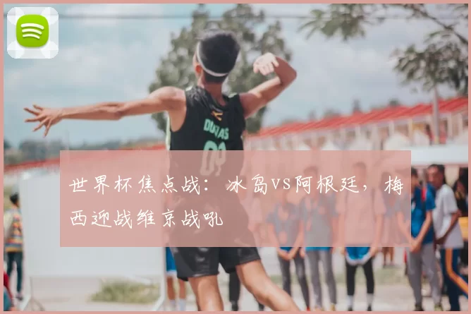 世界杯焦点战：冰岛vs阿根廷，梅西迎战维京战吼