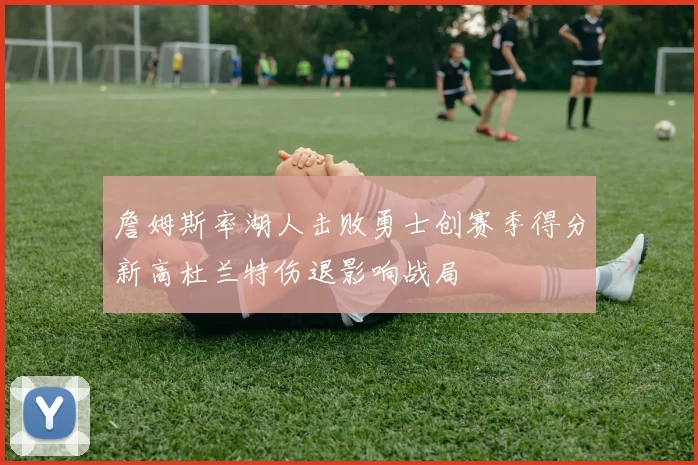 詹姆斯率湖人击败勇士创赛季得分新高杜兰特伤退影响战局