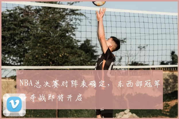 NBA总决赛对阵表确定，东西部冠军争夺战即将开启