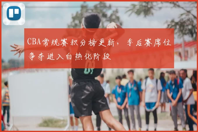 CBA常规赛积分榜更新，季后赛席位争夺进入白热化阶段