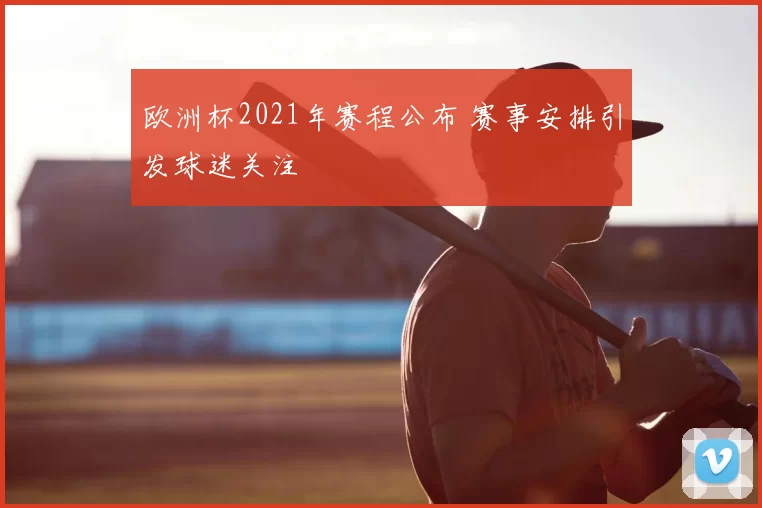 欧洲杯2021年赛程公布 赛事安排引发球迷关注