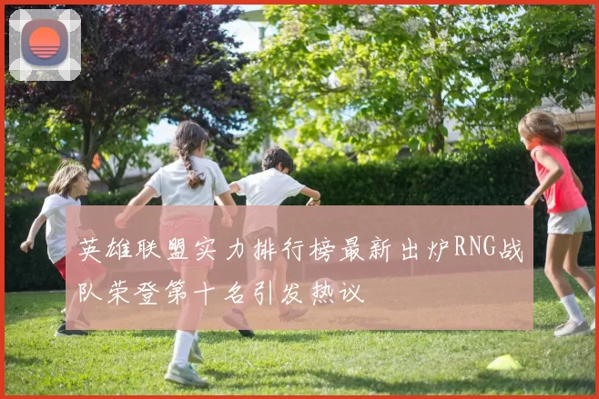 英雄联盟实力排行榜最新出炉RNG战队荣登第十名引发热议