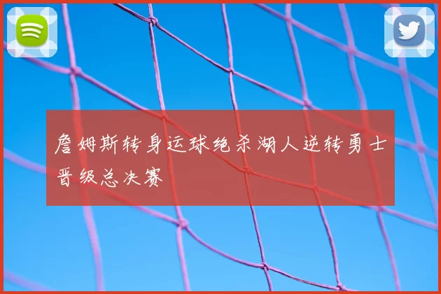 詹姆斯转身运球绝杀湖人逆转勇士晋级总决赛
