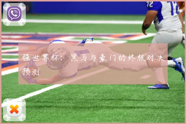 强世界杯：黑马与豪门的终极对决预测