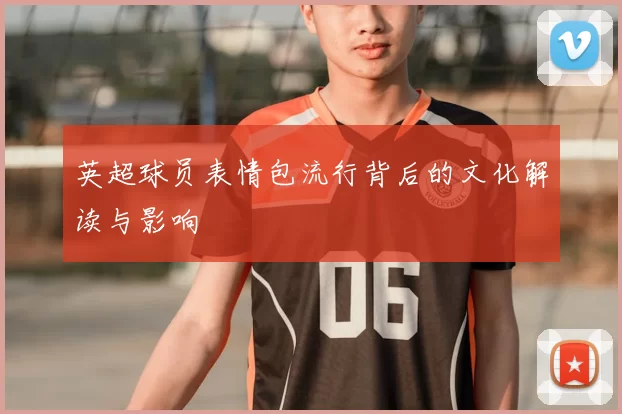 英超球员表情包流行背后的文化解读与影响