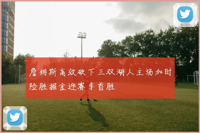 詹姆斯高效砍下三双湖人主场加时险胜掘金迎赛季首胜