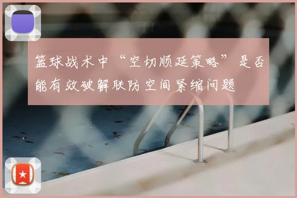 篮球战术中“空切顺延策略”是否能有效破解联防空间紧缩问题