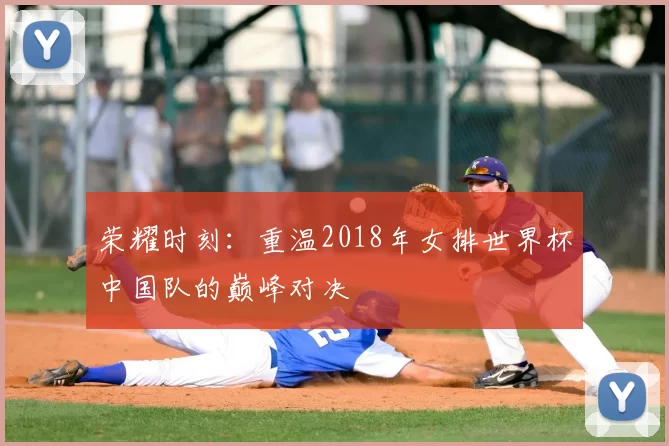 荣耀时刻：重温2018年女排世界杯中国队的巅峰对决