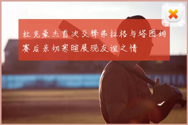 杜克豪杰首次交锋弗拉格与塔图姆赛后亲切寒暄展现友谊之情