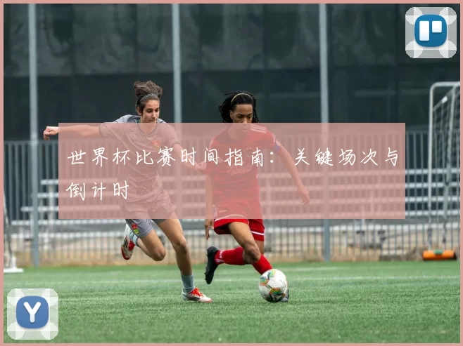 世界杯比赛时间指南：关键场次与倒计时
