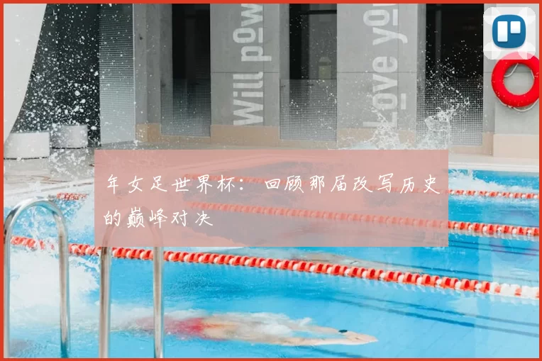 年女足世界杯：回顾那届改写历史的巅峰对决