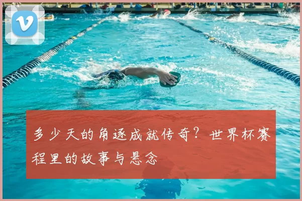 多少天的角逐成就传奇？世界杯赛程里的故事与悬念