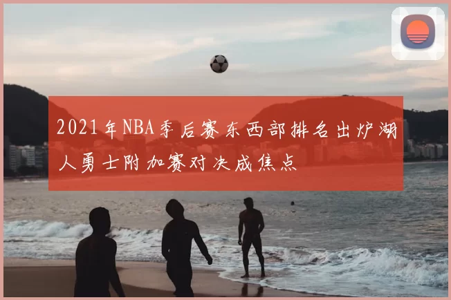 2021年NBA季后赛东西部排名出炉湖人勇士附加赛对决成焦点