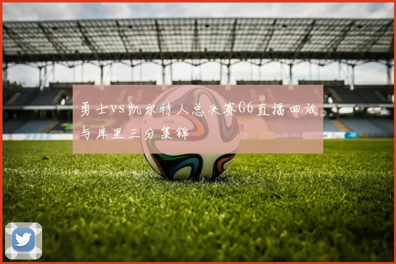 勇士vs凯尔特人总决赛G6直播回放与库里三分集锦