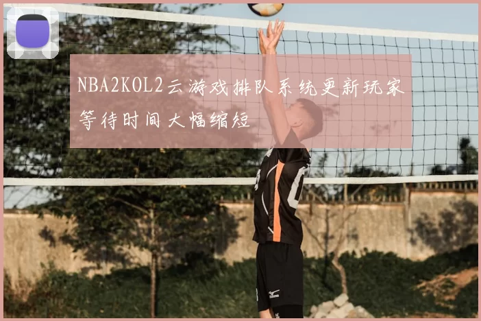 NBA2KOL2云游戏排队系统更新玩家等待时间大幅缩短