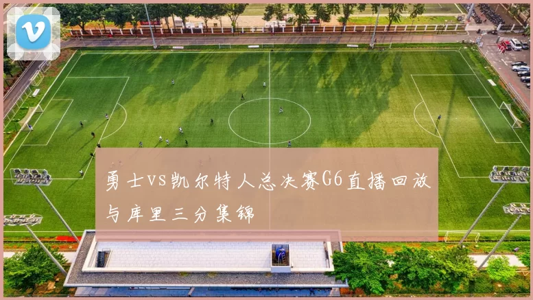 勇士vs凯尔特人总决赛G6直播回放与库里三分集锦
