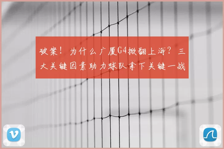 破案！为什么广厦G4掀翻上海？三大关键因素助力球队拿下关键一战