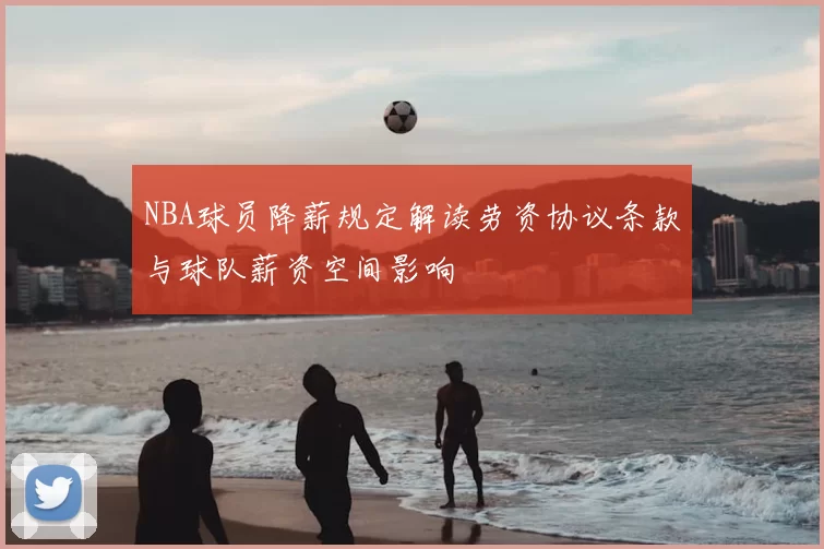 NBA球员降薪规定解读劳资协议条款与球队薪资空间影响