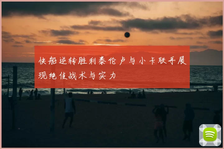 快船逆转胜利泰伦卢与小卡联手展现绝佳战术与实力
