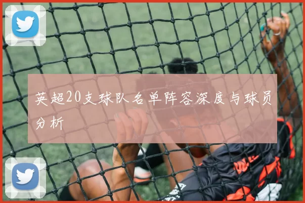 英超20支球队名单阵容深度与球员分析
