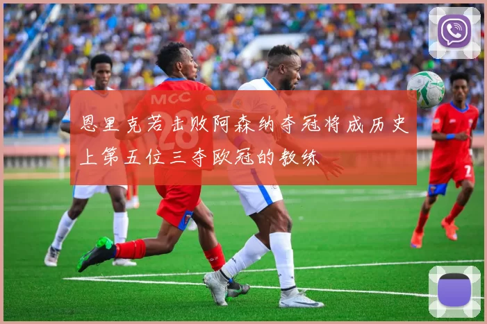 恩里克若击败阿森纳夺冠将成历史上第五位三夺欧冠的教练