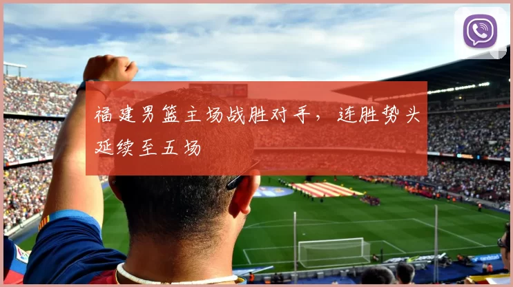 福建男篮主场战胜对手，连胜势头延续至五场